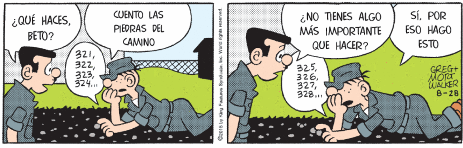Conversation OCR: SÍPOR ESO HAGO CUENTO LAS ¿QUÉ HACESBETO? PIEDRAS DEL CAMINO ¿NO TIENES ALGO MÁS IMPORTANTE QUE HACER? ESTO 321324... 325328.. GREG+ WALKER 8-28 O2015 by King Features Syndicate.inc. Word rights reserved. SÍPOR ESO HAGO CUENTO LAS ¿QUÉ HACESBETO? PIEDRAS DEL CAMINO ¿NO TIENES ALGO MÁS IMPORTANTE QUE HACER? ESTO 321324... 325328.. GREG+ WALKER 8-28 O2015 by King Features Syndicate.inc. Word rights reserved.