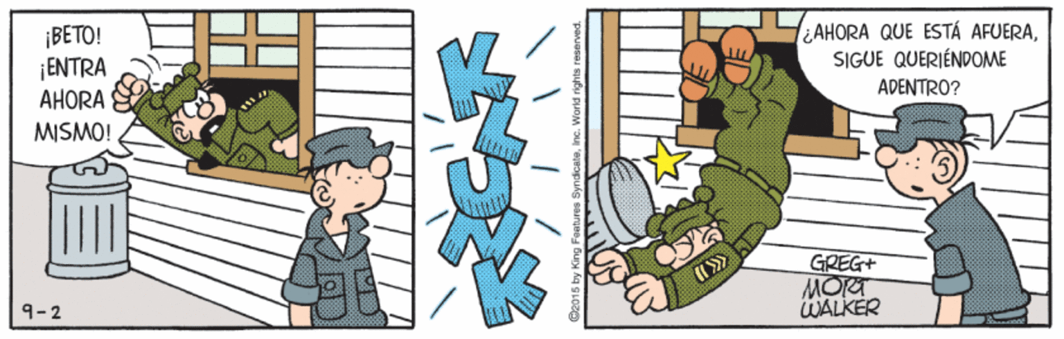 Illustration OCR: ¡BETO! ¡ENTRA AHORA AHORA QUE ESTÁ AFUERASIGUE QUERIÉNDOME ADENTRO? MISMO! GREG+ MOTT WALKER 9-2 Features SyndcateInc. World rights reserved. ¡BETO! ¡ENTRA AHORA AHORA QUE ESTÁ AFUERASIGUE QUERIÉNDOME ADENTRO? MISMO! GREG+ MOTT WALKER 9-2 Features SyndcateInc. World rights reserved.