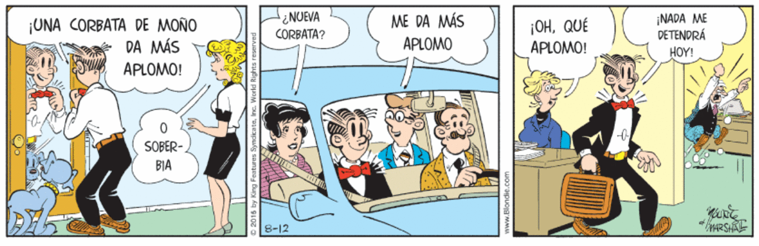 Conversation OCR: NUEVA CORBATA? ¡NADA ME DETENDRÁ HOY! ME DA MÁS ¡UNA CORBATA DE MOÑO DA MÁS APLOMO! ¡OHQUÉ APLOMO! APLOMO SOBER- BIA 8-12 RSHA NUEVA CORBATA? ¡NADA ME DETENDRÁ HOY! ME DA MÁS ¡UNA CORBATA DE MOÑO DA MÁS APLOMO! ¡OHQUÉ APLOMO! APLOMO SOBER- BIA 8-12 RSHA