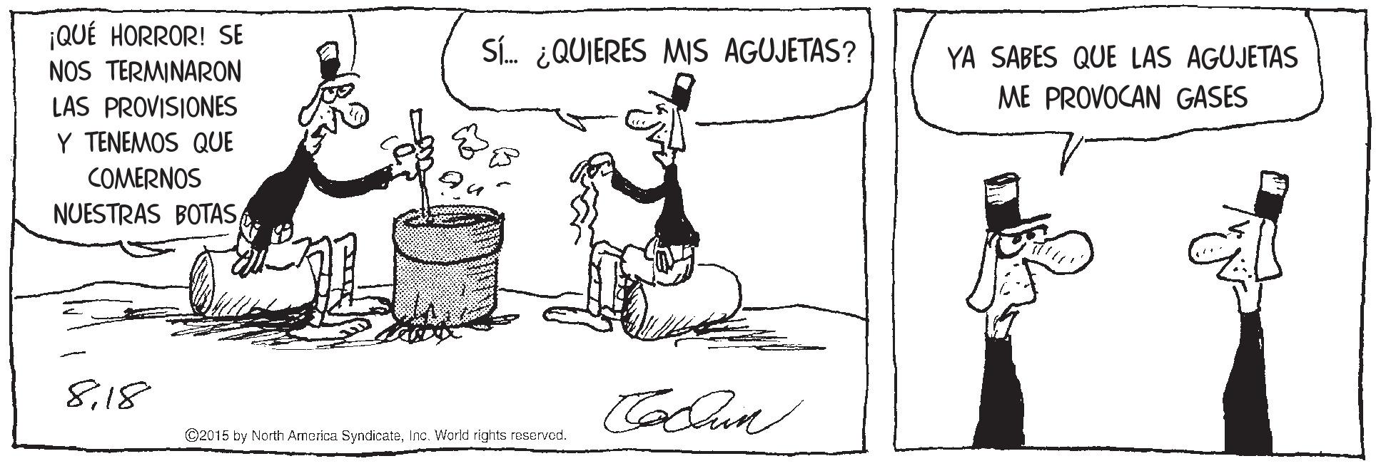 Design OCR: ¡QUÉ HORROR! SE NOS TERMINARON Sí. ¿QUIERES MIS AGUJETAS? YA SABES QUE LAS AGUJETAS ME PROVOCAN GASES LAS PROVISIONES Y TENEMOS QUE COMERNOS NUESTRAS BOTAS 818 ©2015 by North America SyndicateInc. World rights reserved. ¡QUÉ HORROR! SE NOS TERMINARON Sí. ¿QUIERES MIS AGUJETAS? YA SABES QUE LAS AGUJETAS ME PROVOCAN GASES LAS PROVISIONES Y TENEMOS QUE COMERNOS NUESTRAS BOTAS 818 ©2015 by North America SyndicateInc. World rights reserved.