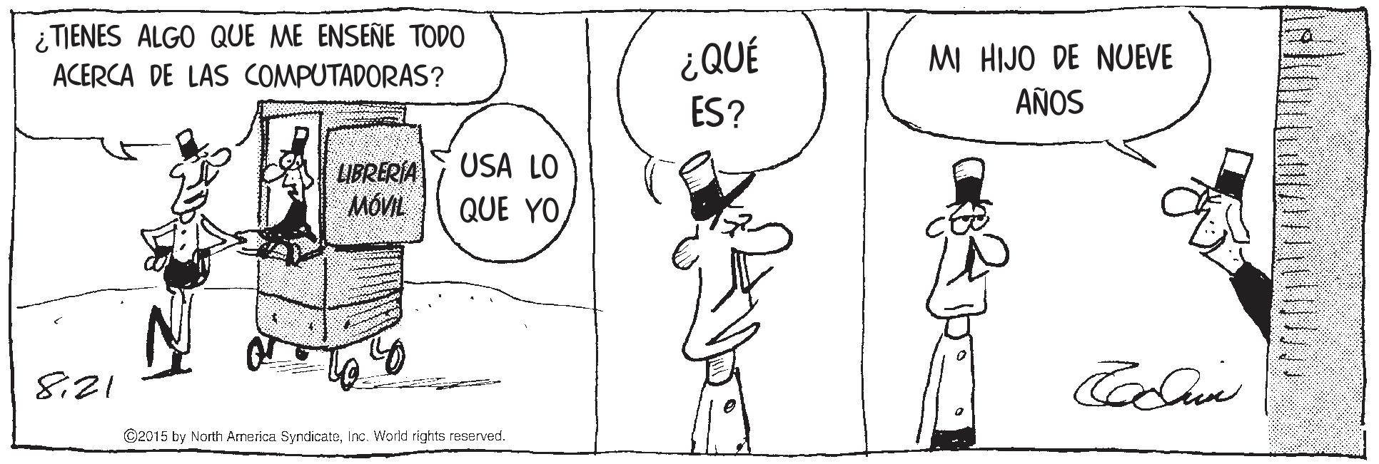 Happy OCR: ¿ TIENES ALGO QUE ME ENSEÑE TODO ACERCA DE LAS COMPUTADORAS? MI HIJO DE NUEVE ES? AÑOS LIBRERIA MOVIL USA LO QUE YO 8:21 ©2015 by North Armerica SyndicatoInc. World rights reserved. ¿ TIENES ALGO QUE ME ENSEÑE TODO ACERCA DE LAS COMPUTADORAS? MI HIJO DE NUEVE ES? AÑOS LIBRERIA MOVIL USA LO QUE YO 8:21 ©2015 by North Armerica SyndicatoInc. World rights reserved.