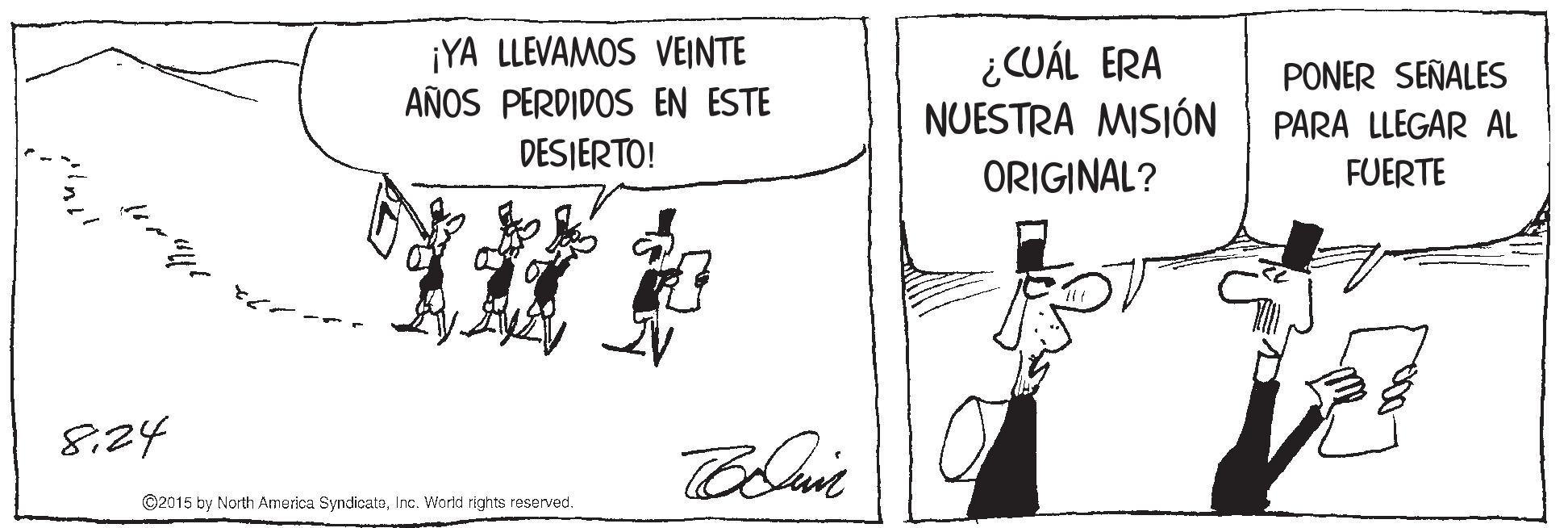 Drawing OCR: ¡YA LLEVAMOS VEINTE AÑOS PERDIDOS EN ESTE DESJERTO! ¿CUÁL ERA NUESTRA MISIÓN PONER SEÑALES PARA LLEGAR AL ORIGINAL? FUERTE 8.24 ©2015 by North America SyndicateInc. World rights reserved. ¡YA LLEVAMOS VEINTE AÑOS PERDIDOS EN ESTE DESJERTO! ¿CUÁL ERA NUESTRA MISIÓN PONER SEÑALES PARA LLEGAR AL ORIGINAL? FUERTE 8.24 ©2015 by North America SyndicateInc. World rights reserved.