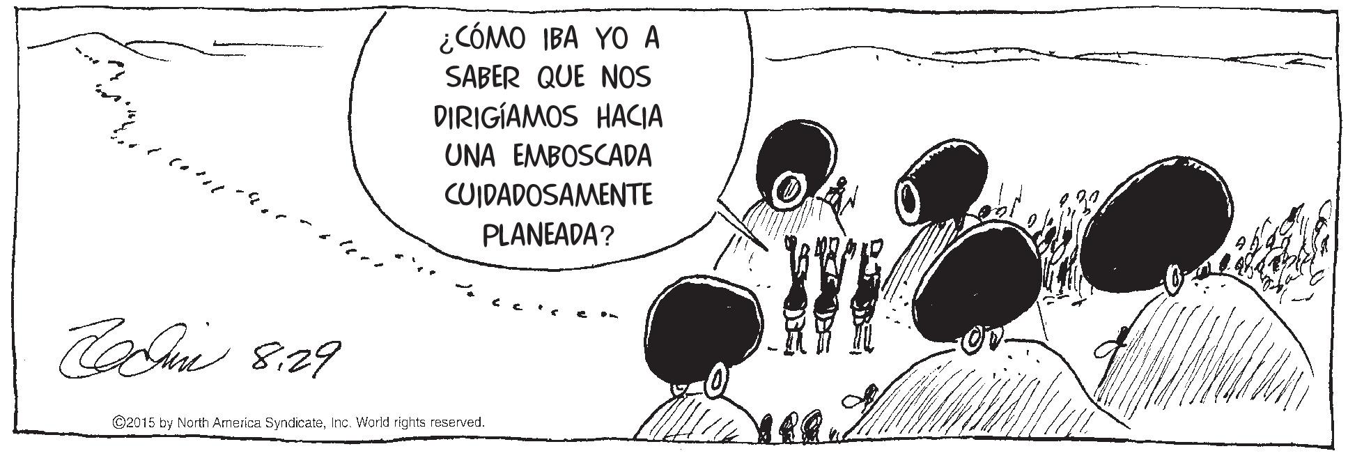 Drawing OCR: ¿CÓMO IBA YO A SABER QUE NOS DIRIGÍAMOS HACIA UNA EMBOSCADA ( ?? CUIDADOSAMENTE PLANEADA? Cami 829 ©2015 by North America SyndicateInc. Warld rights reserved. ¿CÓMO IBA YO A SABER QUE NOS DIRIGÍAMOS HACIA UNA EMBOSCADA ( ? ? CUIDADOSAMENTE PLANEADA? Cami 829 ©2015 by North America SyndicateInc. Warld rights reserved.