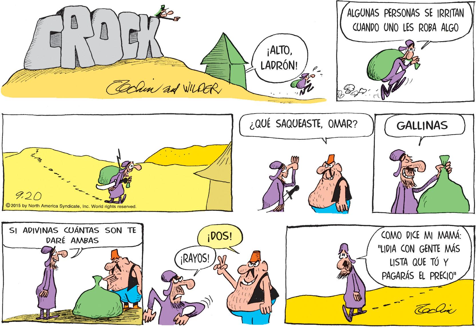 Art OCR: CROCK ALGUNAS PERSONAS SE IRRITAN CUANDO UNO LES ROBA ALGO ¡ALTOLADRÓN! ¿QUÉ SAQUEASTEOMAR? GALLINAS 920 © 2015 by North America SyndicateInc. Worid rights reserved. SI ADIVINAS CUÁNTAS SON TE DARÉ AMBAS COMO DICE MI MAMÁ: "LIDIA CON GENTE MÁS LISTA QUE TÚ Y PAGARÁS EL PRECIO" ¡DOS! RAYOS! Cooli CROCK ALGUNAS PERSONAS SE IRRITAN CUANDO UNO LES ROBA ALGO ¡ALTOLADRÓN! ¿QUÉ SAQUEASTEOMAR? GALLINAS 920 © 2015 by North America SyndicateInc. Worid rights reserved. SI ADIVINAS CUÁNTAS SON TE DARÉ AMBAS COMO DICE MI MAMÁ: "LIDIA CON GENTE MÁS LISTA QUE TÚ Y PAGARÁS EL PRECIO" ¡DOS! RAYOS! Cooli