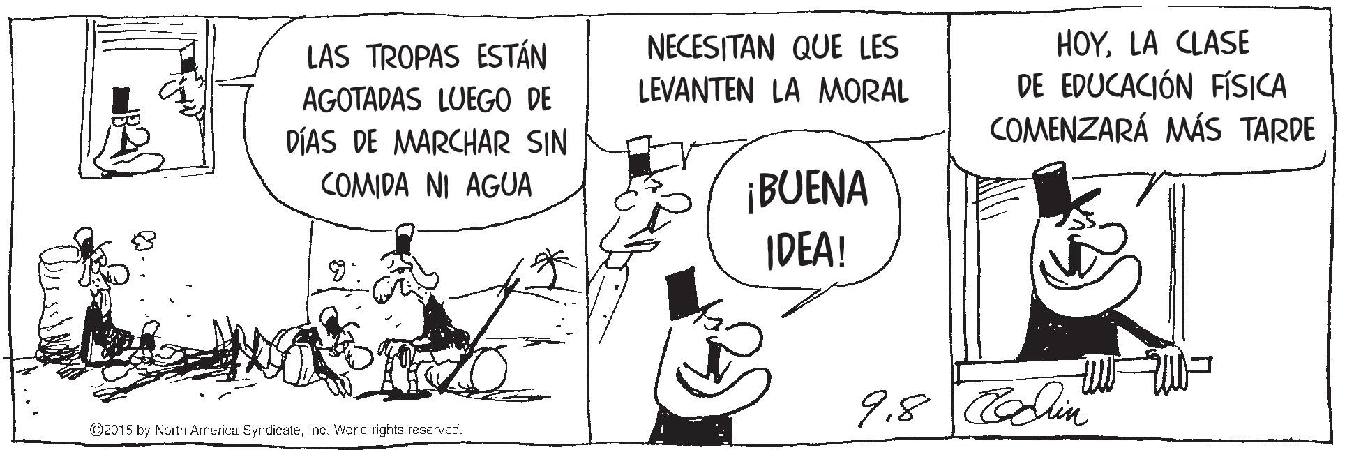Art OCR: NECESITAN QUE LES LEVANTEN LA MORAL HOYLA CLASE DE EDUCACIÓN FÍSICA COMENZARÁ MÁS TARDE LAS TROPAS ESTÁN AGOTADAS LUEGO DE DÍAS DE MARCHAR SIN ¡BUENA IDEA! COMIDA NI AGUA 9.8 Cdin ©2015 by North America SyndicateInc. World rights reserved. NECESITAN QUE LES LEVANTEN LA MORAL HOYLA CLASE DE EDUCACIÓN FÍSICA COMENZARÁ MÁS TARDE LAS TROPAS ESTÁN AGOTADAS LUEGO DE DÍAS DE MARCHAR SIN ¡BUENA IDEA! COMIDA NI AGUA 9.8 Cdin ©2015 by North America SyndicateInc. World rights reserved.