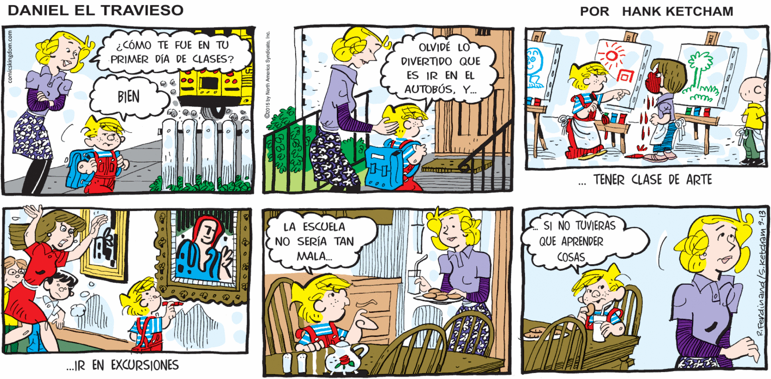 Illustration OCR: DANIEL EL TRAVIESO ¿CÓMO TE FUE EN TU PRIMER DÍA DE CLASES? OLVIDÉ LO DIVERTIDO QUE ES IR EN EL AUTOBÚSY. BIEN TENER CLASE DE ARTE LA ESCUELA SI NO TUVIERAS) NO SERÍA TAN QUE APRENDER MALA. COSAS .IR EN EXCURSIONES DANIEL EL TRAVIESO ¿CÓMO TE FUE EN TU PRIMER DÍA DE CLASES? OLVIDÉ LO DIVERTIDO QUE ES IR EN EL AUTOBÚSY. BIEN TENER CLASE DE ARTE LA ESCUELA SI NO TUVIERAS) NO SERÍA TAN QUE APRENDER MALA. COSAS .IR EN EXCURSIONES