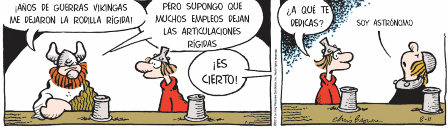 Gesture OCR: PERO SUPONGO QUE AÑOS DE GUERRAS VIKINGAS ME DEJARON LA RODILLA RÍGIDA! ¿A QUÉ TE DEDICAS? MUCHOS EMPLEOS DEJAN SOY ASTRÓNOMO LAS ARTICULACIONES RÍGIDAS ¡ES CIERTO! 8-11 PERO SUPONGO QUE AÑOS DE GUERRAS VIKINGAS ME DEJARON LA RODILLA RÍGIDA! ¿A QUÉ TE DEDICAS? MUCHOS EMPLEOS DEJAN SOY ASTRÓNOMO LAS ARTICULACIONES RÍGIDAS ¡ES CIERTO! 8-11