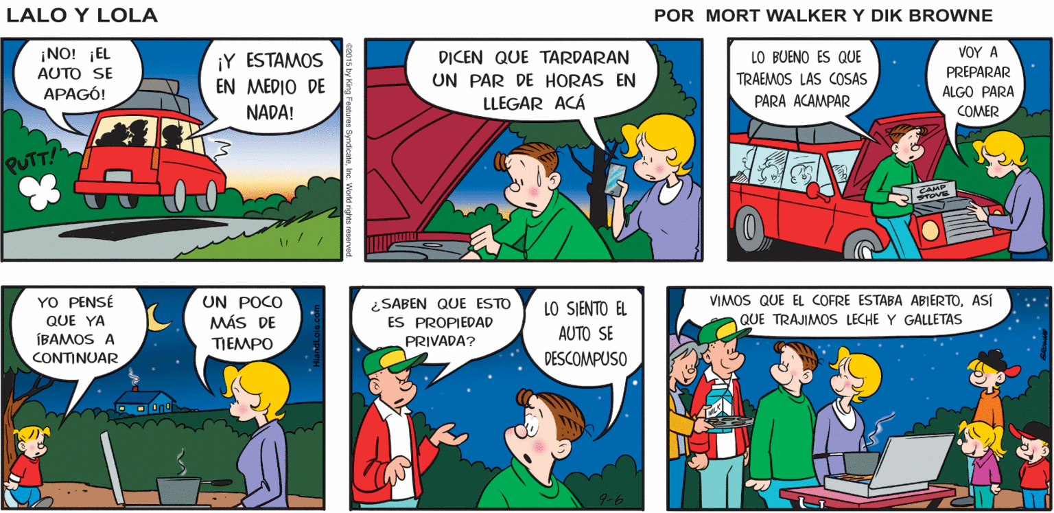 Red OCR: ¿YA LLEGAMOS? Lalo y Lola BRIAN WALKER GREG ?O? ? ¡NO! ¡EL AUTO SE APAGÓ! LO BUENO ES QUE ¡Y ESTAMOS EN MEDIO DE DICEN QUE TARDARAN UN PAR DE HORAS EN TRAEMOS LAS COSAS PREPARAR ALGO PARA LLEGAR ACÁ PARA ACAMPAR NADA! COMER PUTT! VIMOS QUE EL COFRE ESTABA ABIERTOASí QUE TRAJIMOS LECHE Y GALLETAS YO PENSÉ UN POCO MÁS DE TIEMPO ¿SABEN QUE ESTO ES PROPIEDAD PRIVADA? LO SJENTO EL QUE YA AUTO SE ÍBAMOS A CONTINUAR DESCOMPUSO ¿YA LLEGAMOS? Lalo y Lola BRIAN WALKER GREG ?O? ? ¡NO! ¡EL AUTO SE APAGÓ! LO BUENO ES QUE ¡Y ESTAMOS EN MEDIO DE DICEN QUE TARDARAN UN PAR DE HORAS EN TRAEMOS LAS COSAS PREPARAR ALGO PARA LLEGAR ACÁ PARA ACAMPAR NADA! COMER PUTT! VIMOS QUE EL COFRE ESTABA ABIERTOASí QUE TRAJIMOS LECHE Y GALLETAS YO PENSÉ UN POCO MÁS DE TIEMPO ¿SABEN QUE ESTO ES PROPIEDAD PRIVADA? LO SJENTO EL QUE YA AUTO SE ÍBAMOS A CONTINUAR DESCOMPUSO