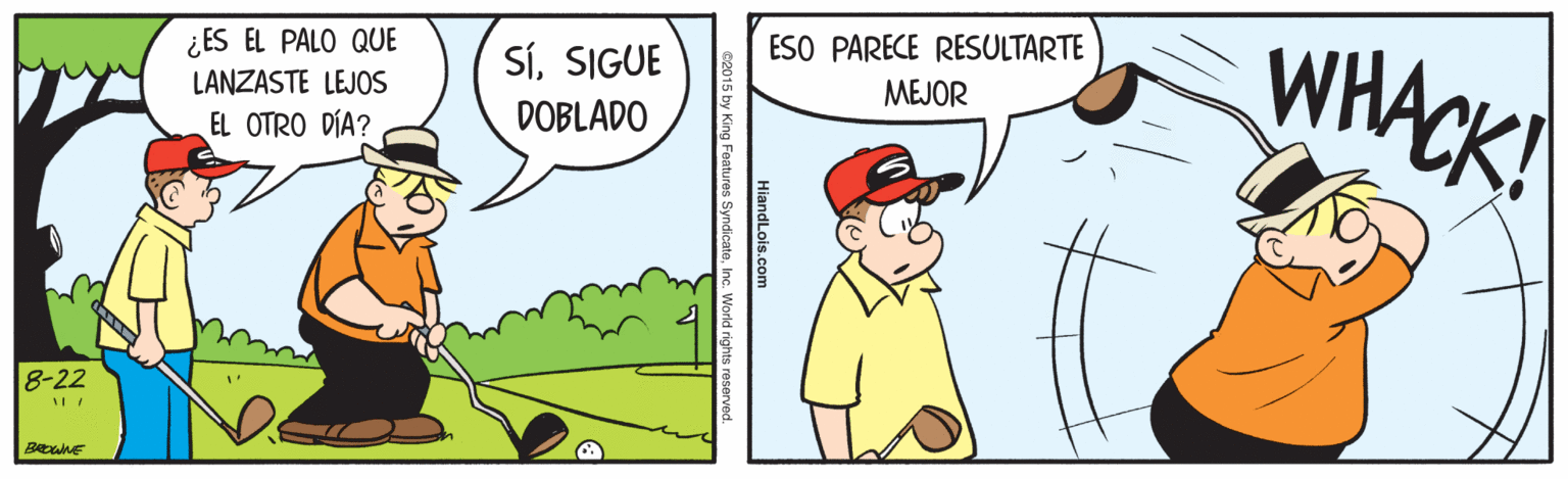Line OCR: ¿ES EL PALO QUE LANZASTE LEJOS EL OTRO DÍA? ESO PARECE RESULTARTE MEJOR WHACK! SíSIGUE DOBLADO 8-22 HiandLois.com ¿ES EL PALO QUE LANZASTE LEJOS EL OTRO DÍA? ESO PARECE RESULTARTE MEJOR WHACK! SíSIGUE DOBLADO 8-22 HiandLois.com