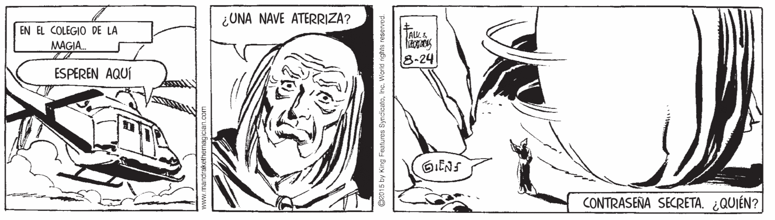 Mouth OCR: ¿UNA NAVE ATERRIZA? EN EL COLEGIO DE LA ALL. & MAGIA. 8-24 ESPEREN AQUÍ CONTRASEÑA SECRETA. ¿QUIÉN? www.mandrakethemag @2015 by King Features Bynzicata ¿UNA NAVE ATERRIZA? EN EL COLEGIO DE LA ALL. & MAGIA. 8-24 ESPEREN AQUÍ CONTRASEÑA SECRETA. ¿QUIÉN? www.mandrakethemag @2015 by King Features Bynzicata