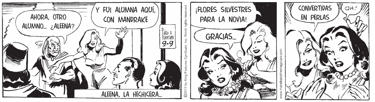 Comic book OCR: Y FUI ALUMNA AQUÍCON MANDRAKE ¡FLORES SILVESTRES PARA LA NOVIA! CONVERTIDAS EN PERLAS OH! AHORAOTRO ALUMNO. ¿ALEENA? GRACIAS. 9-9 ALEENALA HECHICERA. O2015 by King Features SyndkcateInc. World r Y FUI ALUMNA AQUÍCON MANDRAKE ¡FLORES SILVESTRES PARA LA NOVIA! CONVERTIDAS EN PERLAS OH! AHORAOTRO ALUMNO. ¿ALEENA? GRACIAS. 9-9 ALEENALA HECHICERA. O2015 by King Features SyndkcateInc. World r