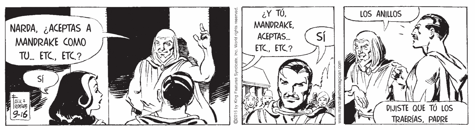 Drawing OCR: ¿Y TÚLOS ANILLOS NARDA¿ACEPTAS A ACEPTAS. SÍ MANDRAKE COMO ETCETC? TU. ETC.? SÍ A? DIJISTE QUE TÚ LOS TRAERÍASPADRE 9-16 G2015 ty King Fatures SyncicateInc. Warld rights rasorved ¿Y TÚLOS ANILLOS NARDA¿ACEPTAS A ACEPTAS. SÍ MANDRAKE COMO ETCETC? TU. ETC.? SÍ A ? DIJISTE QUE TÚ LOS TRAERÍASPADRE 9-16 G2015 ty King Fatures SyncicateInc. Warld rights rasorved