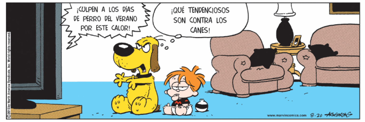 Dog OCR: ¡COLPEN A LOS PÍAS DE PERRO DEL VERANO ¡QUÉ TENDENCIOSOS SON CONTRA LOS POR ESTE CALOR! CANES! www.marvincomies.com 9-20 ANSTRONG 2015by North America SyndieateInc. World rights roserved ¡COLPEN A LOS PÍAS DE PERRO DEL VERANO ¡QUÉ TENDENCIOSOS SON CONTRA LOS POR ESTE CALOR! CANES! www.marvincomies.com 9-20 ANSTRONG 2015by North America SyndieateInc. World rights roserved