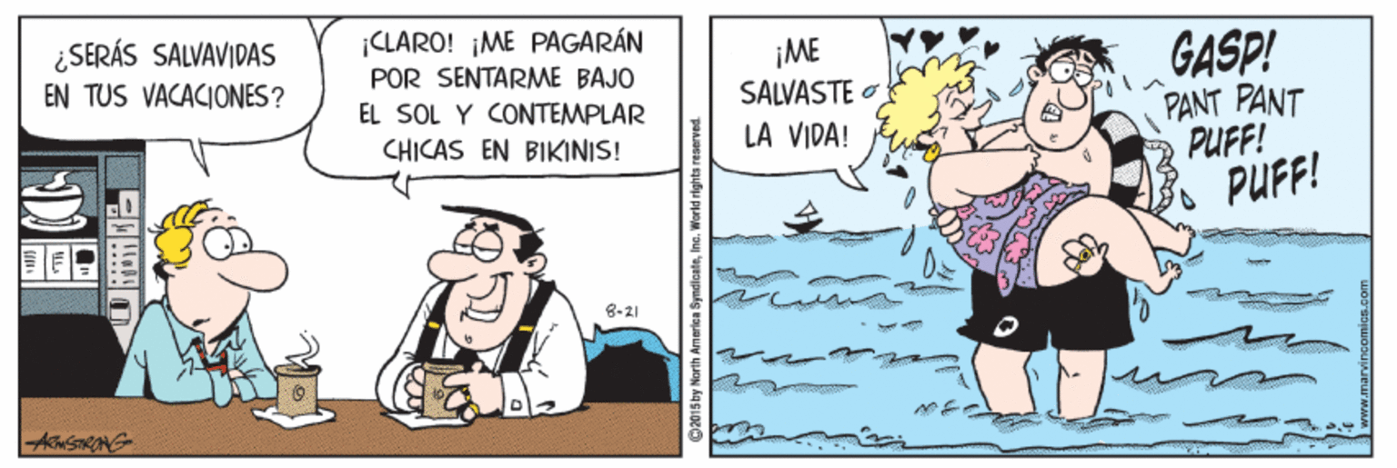 Art OCR: ¿ SERÁS SALVAVIDAS EN TUS VACACIONES? |CLARO! ¡ME PAGARÁN POR SENTARME BAJO ¡ME SALVASTE O LA VIDA! GASP! PANT PANT PUFF! PUFF! EL SOL Y CONTEMPLAR CHICAS EN BIKINIS! 8-21 AmSTRANG 2015by Marth Americn SymdicateInc. Wor ¿ SERÁS SALVAVIDAS EN TUS VACACIONES? |CLARO! ¡ME PAGARÁN POR SENTARME BAJO ¡ME SALVASTE O LA VIDA! GASP! PANT PANT PUFF! PUFF! EL SOL Y CONTEMPLAR CHICAS EN BIKINIS! 8-21 AmSTRANG 2015by Marth Americn SymdicateInc. Wor