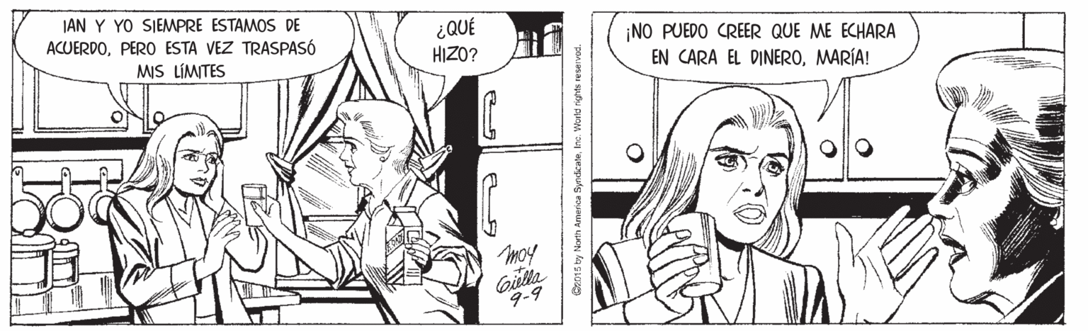 Gesture OCR: JAN Y YO SIEMPRE ESTAMOS DE ACUERDOPERO ESTA VEZ TRASPASÓ ¿QUÉ HIZO? ¡NO PUEDO CREER QUE ME ECHARA EN CARA EL DINEROMARÍA! MIS LÍMITES moy Gilta 9-9 Ce015 by North America SyndcateIne. World rights reservod. JAN Y YO SIEMPRE ESTAMOS DE ACUERDOPERO ESTA VEZ TRASPASÓ ¿QUÉ HIZO? ¡NO PUEDO CREER QUE ME ECHARA EN CARA EL DINEROMARÍA! MIS LÍMITES moy Gilta 9-9 Ce015 by North America SyndcateIne. World rights reservod.