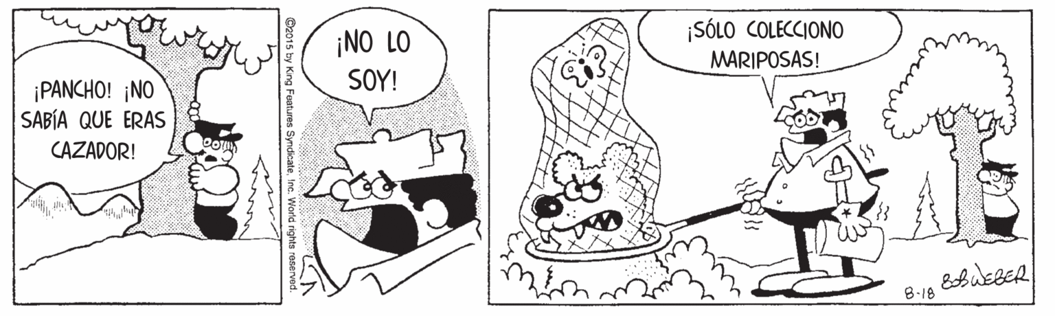 Finger OCR: ¡SÓLO COLECCIONO ¡NO LO MARIPOSAS! SOY! ¡PANCHO! ¡NO SABÍA QUE ERAS CAZADOR! 8-18 g Features Syndicaterights reserved. ¡SÓLO COLECCIONO ¡NO LO MARIPOSAS! SOY! ¡PANCHO! ¡NO SABÍA QUE ERAS CAZADOR! 8-18 g Features Syndicaterights reserved.