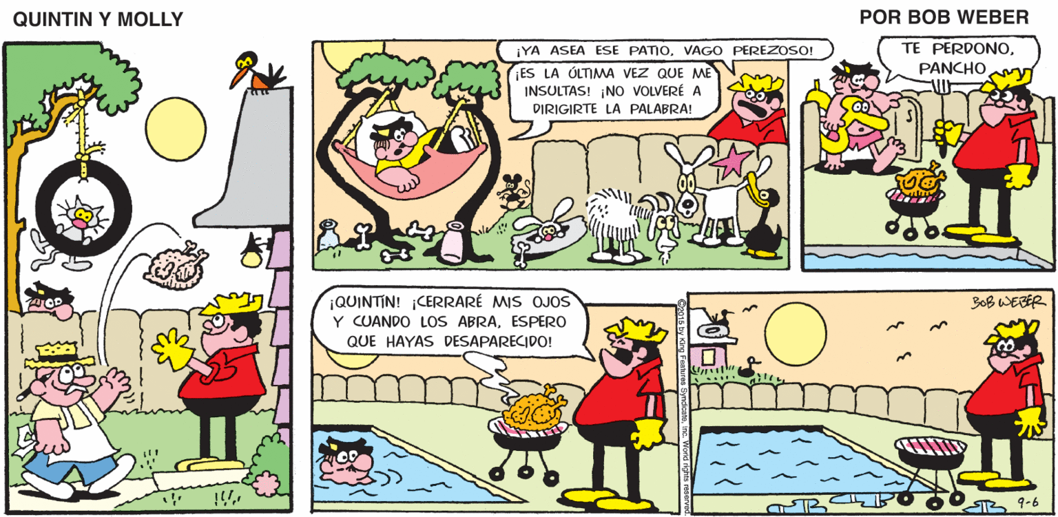 Yellow OCR: QUINTIN Y MOLLY POR BOB WEBER YA ASEA ESE PATIOVAGO PEREZOSO! TE PERDONOPANCHOMy ES LA ÚLTIMA VEZ QUE ME INSULTAS! No VOLVERÉ A DIRIGIRTE LA PALABRA! BoB WEBER ¡QUINTÍN! CERRARÉ MIS OJOS Y CUANDO LOS ABRAESPERO QUE HAYAS DESAPARECIDO! STR R 9-6 QUINTIN Y MOLLY POR BOB WEBER YA ASEA ESE PATIOVAGO PEREZOSO! TE PERDONOPANCHOMy ES LA ÚLTIMA VEZ QUE ME INSULTAS! No VOLVERÉ A DIRIGIRTE LA PALABRA! BoB WEBER ¡QUINTÍN! CERRARÉ MIS OJOS Y CUANDO LOS ABRAESPERO QUE HAYAS DESAPARECIDO! STR R 9-6