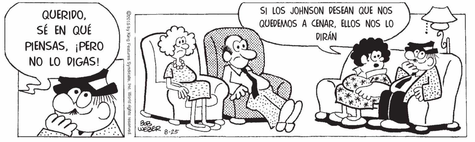 Happy OCR: SI LOS JOHNSON DESEAN QUE NOS QUERIDOELLOS NOS LO DIRÁN SÉ EN QUÉ PIENSAS¡PERO NO LO DIGAS! BOB WEBER 8-25 ©2015 by King Features SyndicateInc. Warld rights reserved SI LOS JOHNSON DESEAN QUE NOS QUERIDOQUEDEMOS A CENARELLOS NOS LO DIRÁN SÉ EN QUÉ PIENSAS¡PERO NO LO DIGAS! BOB WEBER 8-25 ©2015 by King Features SyndicateInc. Warld rights reserved