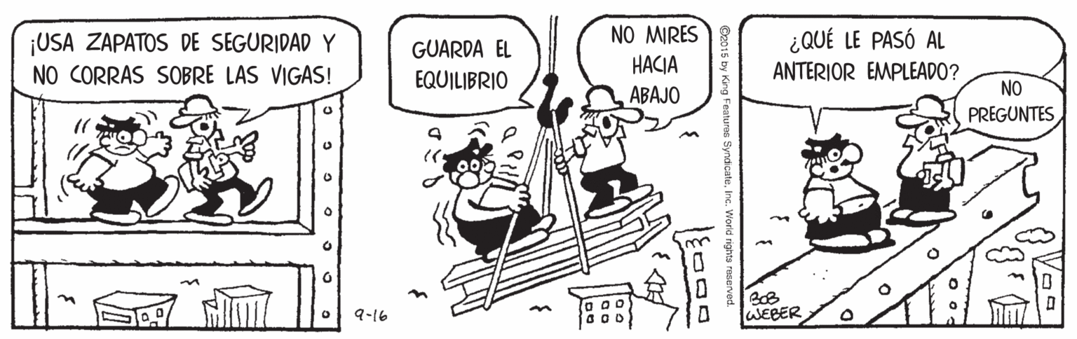Drawing OCR: ¡USA ZAPATOS DE SEGURIDAD Y NO CORRAS SOBRE LAS VIGAS! NO MIRES HACIA ABAJO ¿QUÉ LE PASÓ AL ANTERIOR EMPLEADO? GUARDA EL EQUILIBRIO NO PREGUNTESin n 9-16 WEBER ¡USA ZAPATOS DE SEGURIDAD Y NO CORRAS SOBRE LAS VIGAS! NO MIRES HACIA ABAJO ¿QUÉ LE PASÓ AL ANTERIOR EMPLEADO? GUARDA EL EQUILIBRIO NO PREGUNTESin n 9-16 WEBER