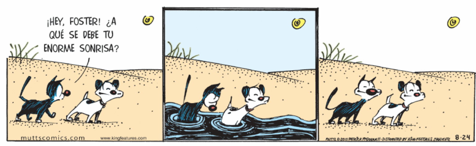 Visual arts OCR: ¡HEYFOSTER! ¿A QUÉ SE DEBE TU ENORME SONRISA? muttscomics.com www.kingleatures.com ¡HEYFOSTER! ¿A QUÉ SE DEBE TU ENORME SONRISA? muttscomics.com www.kingleatures.com