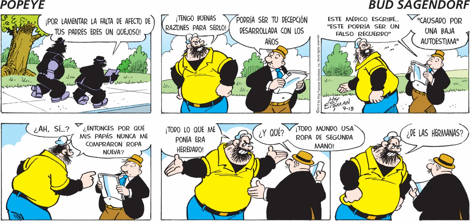 Font OCR: POPEYE ESTE ARTICULO D?CE"LAS MUJERES ¿QUÉ SON RECHAZADAS POR SUS ETERNAS QUE SIEMPRE SE LAMENTAN QUIERE QUEJAS" DECIR? POR "NADIE ME AMA!" ESMAN POR LAMENTAR LA FALTA DE AFECTO DE TUS PADRES ERES UN QUEJOSO! ¡TENGO BUENAS RAZONES PARA SERLO! PODRÍA SER TU DECEPCIÓN ESTE MÉDICO ESCRIBE. V"CAUSADO POR "ESTE PODRÍA SER UN FALSO RECUERDO" DESARROLLADA CON LOS UNA BAJA AUTOESTIMA" AÑOS Hy ESMAN SMA 9-13 ¿ENTONCES POR QUÉ MIS PAPÁS NUNCA ME ¿AHSÍ.? TODO LO QUE ME PONÍA ERA HEREDADO! TODO MUNDO USA ¿Y QUÉ? ¿DE LAS HERMANAS? ROPA DE SEGUNDA COMPRARON ROPA NUEVA? MANO! POPEYE ESTE ARTICULO D?CE"LAS MUJERES ¿QUÉ SON RECHAZADAS POR SUS ETERNAS QUE SIEMPRE SE LAMENTAN QUIERE QUEJAS" DECIR? POR "NADIE ME AMA!" ESMAN POR LAMENTAR LA FALTA DE AFECTO DE TUS PADRES ERES UN QUEJOSO! ¡TENGO BUENAS RAZONES PARA SERLO! PODRÍA SER TU DECEPCIÓN ESTE MÉDICO ESCRIBE. V"CAUSADO POR "ESTE PODRÍA SER UN FALSO RECUERDO" DESARROLLADA CON LOS UNA BAJA AUTOESTIMA" AÑOS Hy ESMAN SMA 9-13 ¿ENTONCES POR QUÉ MIS PAPÁS NUNCA ME ¿AHSÍ.? TODO LO QUE ME PONÍA ERA HEREDADO! TODO MUNDO USA ¿Y QUÉ? ¿DE LAS HERMANAS? ROPA DE SEGUNDA COMPRARON ROPA NUEVA? MANO!
