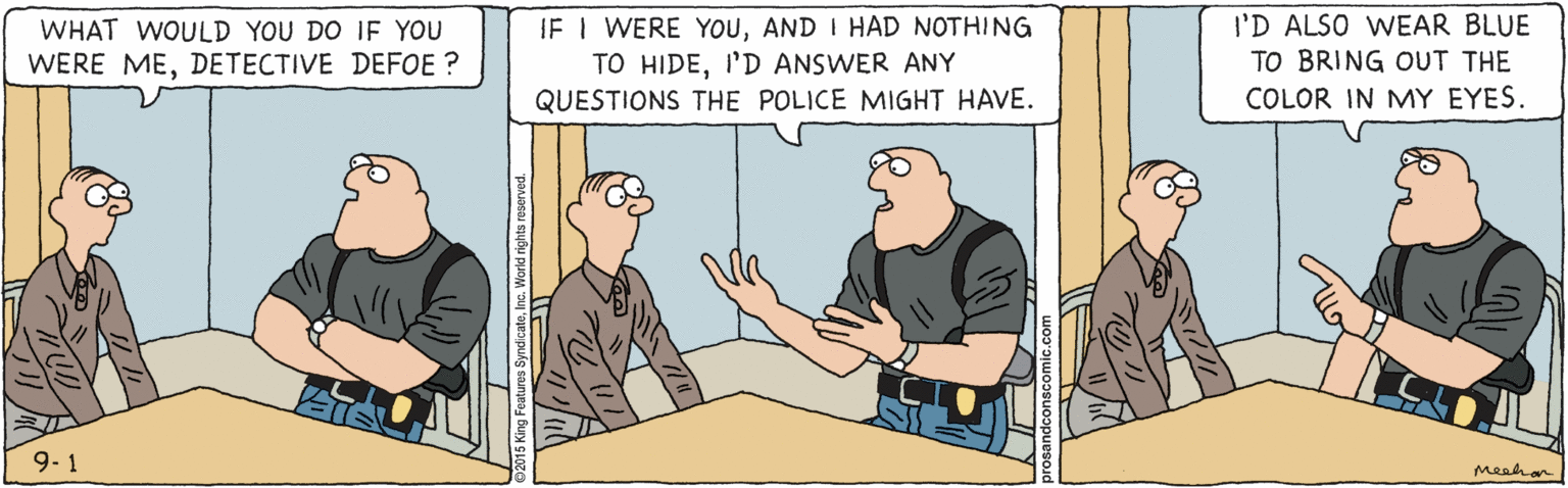 Line OCR: WHAT WOULD YOU DO IF YOU WERE MEDETECTIVE DEFOE ? IF I WERE YOUAND I HAD NOTHING TO HIDEI'D ANSWER ANY QUESTIONS THE POLICE MIGHT HAVE. I'D ALSO WEAR BLUE TO BRING OUT THE COLOR IN MY EYES 9-1 meehan WHAT WOULD YOU DO IF YOU WERE MEDETECTIVE DEFOE ? IF I WERE YOUAND I HAD NOTHING TO HIDEI'D ANSWER ANY QUESTIONS THE POLICE MIGHT HAVE. I'D ALSO WEAR BLUE TO BRING OUT THE COLOR IN MY EYES 9-1 meehan