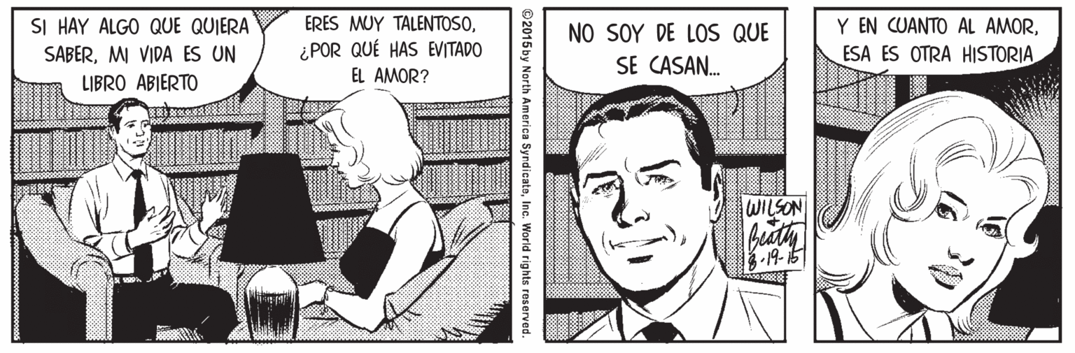 Line Faces (1) OCR: ERES MUY TALENTOSOSI HAY ALGO QUE QUIERA SABERMI VIDA ES UN ¿POR QUÉ HAS EVITADO EL AMOR? NO SOY DE LOS QUE SE CASAN. Y EN CUANTO AL AMORESA ES OTRA HISTORIA LIBRO ABIERTO WILSON 3-19- 51 ©2015 by North America SyndicateInc. World rights reserved. ERES MUY TALENTOSOSI HAY ALGO QUE QUIERA SABERMI VIDA ES UN ¿POR QUÉ HAS EVITADO EL AMOR? NO SOY DE LOS QUE SE CASAN. Y EN CUANTO AL AMORESA ES OTRA HISTORIA LIBRO ABIERTO WILSON 3-19- 51 ©2015 by North America SyndicateInc. World rights reserved.