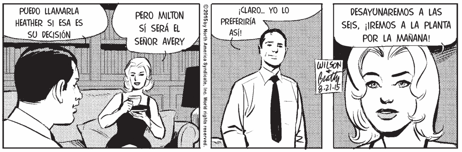 Line OCR: ¡LARO. YO LO PREFERIRÍA ASÍ! PUEDO LLAMARLA PERO MILTON DESAYUNAREMOS A LAS HEATHER SI ESA ES SU DECISIÓN SEJS¡IREMOS A LA PLANTA POR LA MAÑANA! SÍ SERÁ EL SEÑOR AVERY WILSON beath 8.21-15 ©2015 by North America SyndicateInc. World rights reserved. ¡LARO. YO LO PREFERIRÍA ASÍ! PUEDO LLAMARLA PERO MILTON DESAYUNAREMOS A LAS HEATHER SI ESA ES SU DECISIÓN SEJS¡IREMOS A LA PLANTA POR LA MAÑANA! SÍ SERÁ EL SEÑOR AVERY WILSON beath 8.21-15 ©2015 by North America SyndicateInc. World rights reserved.