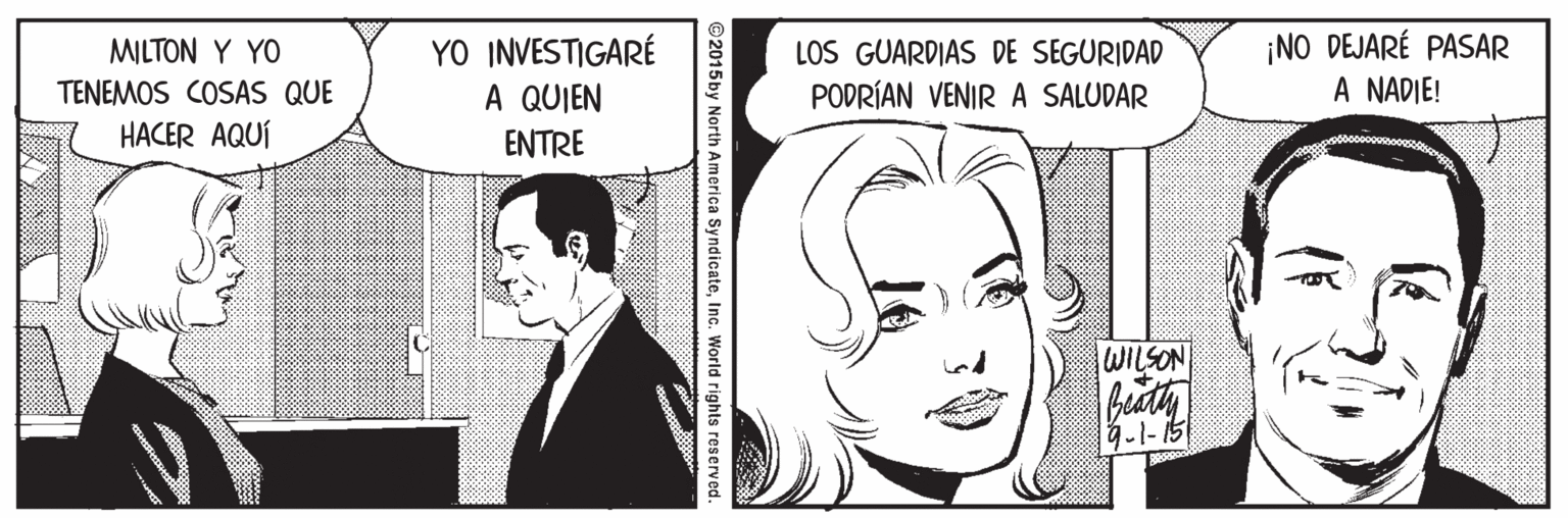 Font OCR: YO INVESTIGARÉ A QUIEN ENTRE ¡NO DEJARÉ PASAR A NADIE! MILTON Y YO LOS GUARDIAS DE SEGURIDAD PODRÍAN VENIR A SALUDAR TENEMOS COSAS QUE HACER AQUÍ WILSON bity © 2015by North America SyndicateInc. World rights reserved. YO INVESTIGARÉ A QUIEN ENTRE ¡NO DEJARÉ PASAR A NADIE! MILTON Y YO LOS GUARDIAS DE SEGURIDAD PODRÍAN VENIR A SALUDAR TENEMOS COSAS QUE HACER AQUÍ WILSON bity © 2015by North America SyndicateInc. World rights reserved.