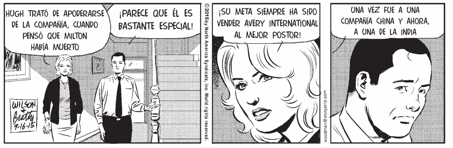 Jaw OCR: ¡SU META SIEMPRE HA SIDO VENDER AVERY INTERNATIONAL UNA VEZ FUE A UNA HUGH TRATÓ DE APODERARSE DE LA COMPAÑÍACUANDO PENSÓ QUE MILTON HABÍA MUERTO ¡PARECE QUE ÉL ES COMPAÑÍA CHINA Y AHORABASTANTE ESPECIAL! AL MEJOR POSTOR! A UNA DE LA INDIA WILSON 4-16-15 ©2015 by North America SyndicateInc. World rights reserved. ¡SU META SIEMPRE HA SIDO VENDER AVERY INTERNATIONAL UNA VEZ FUE A UNA HUGH TRATÓ DE APODERARSE DE LA COMPAÑÍACUANDO PENSÓ QUE MILTON HABÍA MUERTO ¡PARECE QUE ÉL ES COMPAÑÍA CHINA Y AHORABASTANTE ESPECIAL! AL MEJOR POSTOR! A UNA DE LA INDIA WILSON 4-16-15 ©2015 by North America SyndicateInc. World rights reserved.