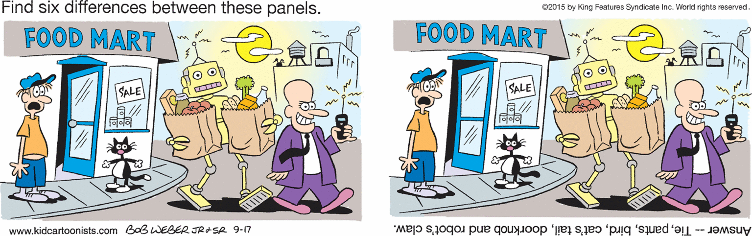 Clip art OCR: Find six differences between these panels. 02015 by King Features Syndicate Inc. World rights reserved. FOOD MART FOOD MART SALE SALE www.kidcartoonists.com BaBwEBER JRISR 9-17 Answer-- Tiedoorknob and robot's claw. Find six differences between these panels. 02015 by King Features Syndicate Inc. World rights reserved. FOOD MART FOOD MART SALE SALE www.kidcartoonists.com BaBwEBER JRISR 9-17 Answer-- Tiecat's taildoorknob and robot's claw.