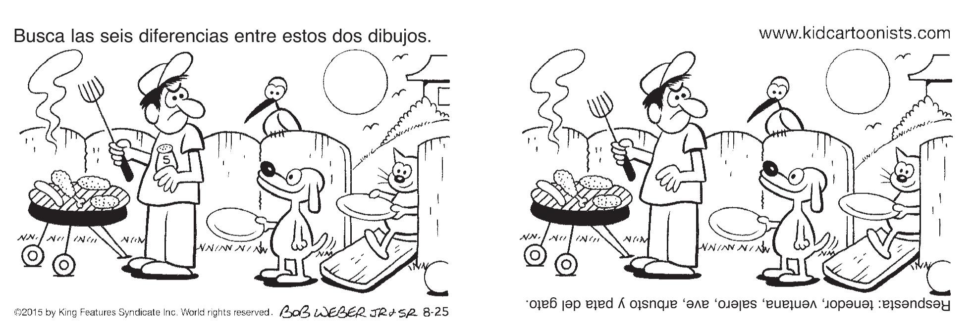 Finger OCR: Busca las seis diferencias entre estos dos dibujos. www.kidcartoonists.com NN.IN INI NN. WNINN NIN WNINN NINy Respuesta: tenedorarbusto y pata del gato. 2015 by King Features Syndicate Inc. World rights reserved. Baß WEBER JRI SR 8-25 Busca las seis diferencias entre estos dos dibujos. www.kidcartoonists.com NN.IN INI NN. WNINN NIN WNINN NINy Respuesta: tenedorarbusto y pata del gato. 2015 by King Features Syndicate Inc. World rights reserved. Baß WEBER JRI SR 8-25