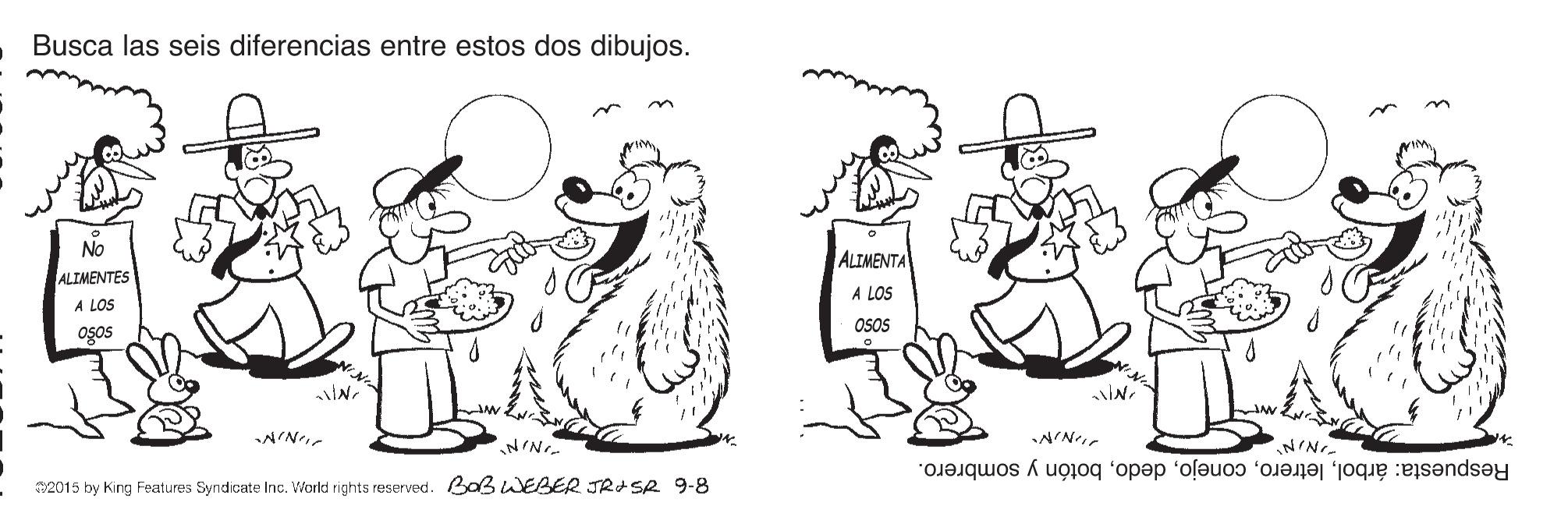 Illustration OCR: Busca las seis diferencias entre estos dos dibujos. No ALIMENTA ALIMENTES A LOS A LOS OSOS osos IN. IN. ?N? Respuesta: árbolbotón y sombrero. 2015 by King Features Syndicate Inc. World rights reserved. BoßwJEBER TRASR 9-8 Busca las seis diferencias entre estos dos dibujos. No ALIMENTA ALIMENTES A LOS A LOS OSOS osos IN. IN. ? N ? Respuesta: árbolbotón y sombrero. 2015 by King Features Syndicate Inc. World rights reserved. BoßwJEBER TRASR 9-8