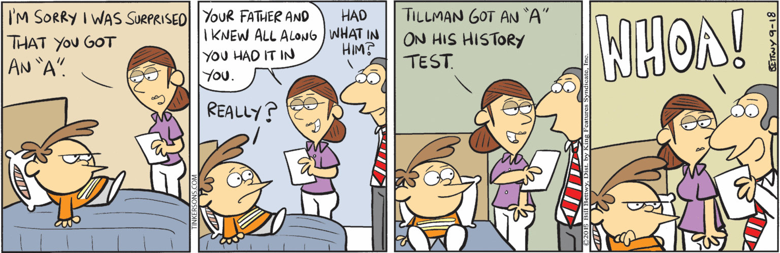 Line OCR: I'M SORRY I WAS SURPRISED YOUR FATHER AND THAT YOu GOT AN A". HAD IKNEW ALL ALONG WHAT IN HIM? TILLMAN GOT AN A" ON HIS HISTORY TEST. WHOA! YOU HAD IT IN You. REALLY? I'M SORRY I WAS SURPRISED YOUR FATHER AND THAT YOu GOT AN A". HAD IKNEW ALL ALONG WHAT IN HIM? TILLMAN GOT AN A" ON HIS HISTORY TEST. WHOA! YOU HAD IT IN You. REALLY?