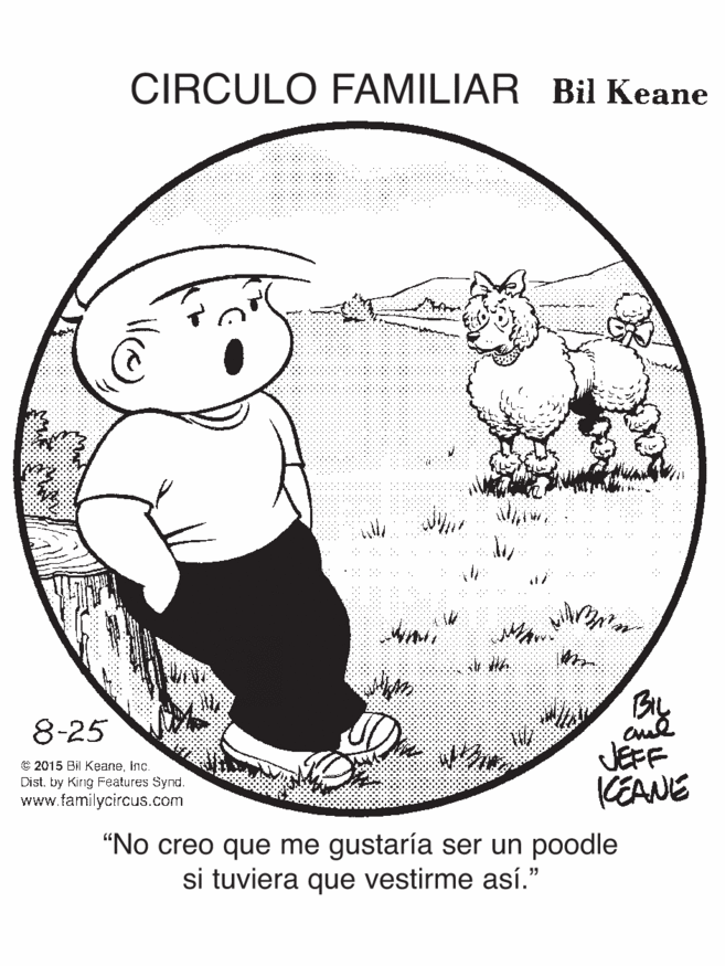 Pleased OCR: CIRCULO FAMILIAR Bil Keane By JEFF KEANE 8-25 © 2015 Bil KeaneInc. Dist. by Kirng Features Synd. www.familycircus.com "No creo que me gustaría ser un poodle si tuviera que vestirme así." CIRCULO FAMILIAR Bil Keane By JEFF KEANE 8-25 © 2015 Bil KeaneInc. Dist. by Kirng Features Synd. www.familycircus.com "No creo que me gustaría ser un poodle si tuviera que vestirme así."