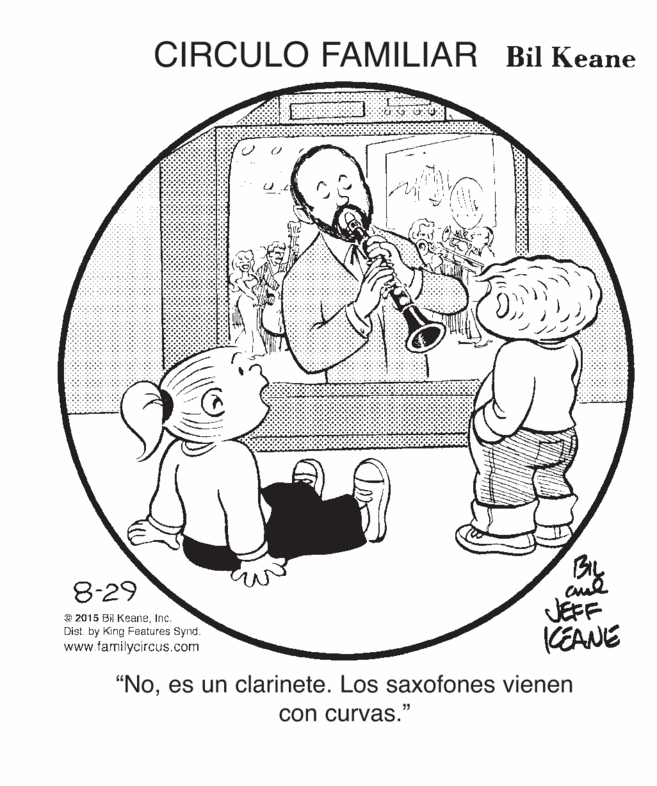 Font OCR: CIRCULO FAMILIAR Bil Keane By JEFF CEANE 8-29 © 2015 Bil KeaneInc. Dist. by King Features Synd. www.familycircus.com "Noes un clarinete. Los saxofones vienen con curvas." CIRCULO FAMILIAR Bil Keane By JEFF CEANE 8-29 © 2015 Bil KeaneInc. Dist. by King Features Synd. www.familycircus.com "Noes un clarinete. Los saxofones vienen con curvas."