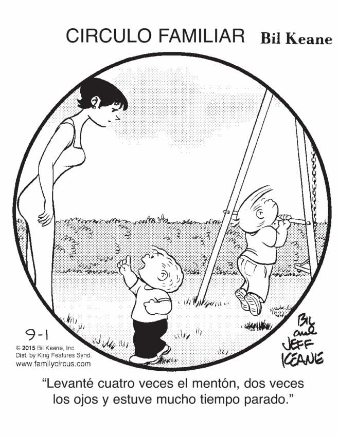 Line art OCR: CIRCULO FAMILIAR Bil Keane aud JEFF 9-1 C 2015 Bil Keaneinc. Dist. by King Features Synd. KEANE www.familycircus.com "Levanté cuatro veces el mentóndos veces los ojos y estuve mucho tiempo parado." CIRCULO FAMILIAR Bil Keane aud JEFF 9-1 C 2015 Bil Keaneinc. Dist. by King Features Synd. KEANE www.familycircus.com "Levanté cuatro veces el mentóndos veces los ojos y estuve mucho tiempo parado."
