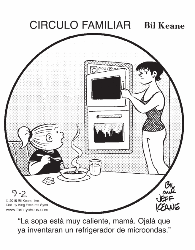 Peripheral OCR: CIRCULO FAMILIAR Bil Keane By JEFF KEANE 9-2 © 2015 Bil KeaneInc. Dist. ty King Features Synd. www.familycircus.com "La sopa está muy calientemamá. Ojalá que ya inventaran un refrigerador de microondas." CIRCULO FAMILIAR Bil Keane By JEFF KEANE 9-2 © 2015 Bil KeaneInc. Dist. ty King Features Synd. www.familycircus.com "La sopa está muy calientemamá. Ojalá que ya inventaran un refrigerador de microondas."