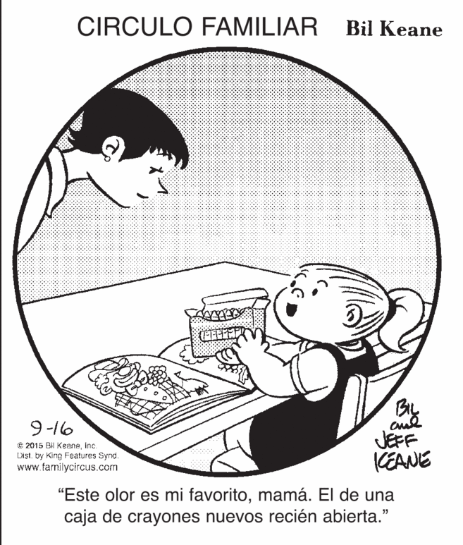 Sharing OCR: CIRCULO FAMILIAR Bil Keane 9-16 © 2015 Bil Keaneinc. Dist. by King Features Synd. www.familycircus.com JEFF KEANE "Este olor es mi favoritomamá. El de una caja de crayones nuevos recién abierta." CIRCULO FAMILIAR Bil Keane 9-16 © 2015 Bil Keaneinc. Dist. by King Features Synd. www.familycircus.com JEFF KEANE "Este olor es mi favoritomamá. El de una caja de crayones nuevos recién abierta."