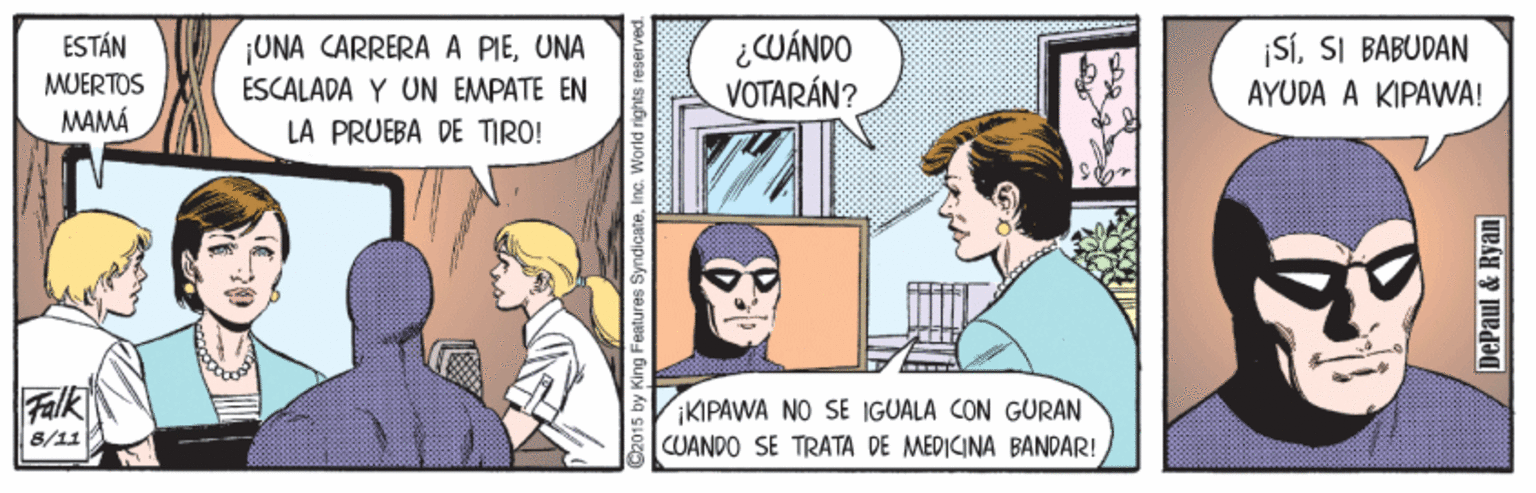 People OCR: ¡UNA CARRERA A PIEUNA ESCALADA Y UN EMPATE EN ¿CUÁNDO VOTARÁN? ¡Sí. SI BABUDAN AYUDA A KIPAWNA! ESTÁN MUERTOS MAMÁ LA PRUEBA DE TIRO! Falk KIPAWA NO SE IGUALA CON GURAN CUANDO SE TRATA DE MEDICINA BANDAR! 8/11 C2015 by King Features SyndicateInc. World rights F DePaul & Ryan ¡UNA CARRERA A PIEUNA ESCALADA Y UN EMPATE EN ¿CUÁNDO VOTARÁN? ¡Sí. SI BABUDAN AYUDA A KIPAWNA! ESTÁN MUERTOS MAMÁ LA PRUEBA DE TIRO! Falk KIPAWA NO SE IGUALA CON GURAN CUANDO SE TRATA DE MEDICINA BANDAR! 8/11 C2015 by King Features SyndicateInc. World rights F DePaul & Ryan