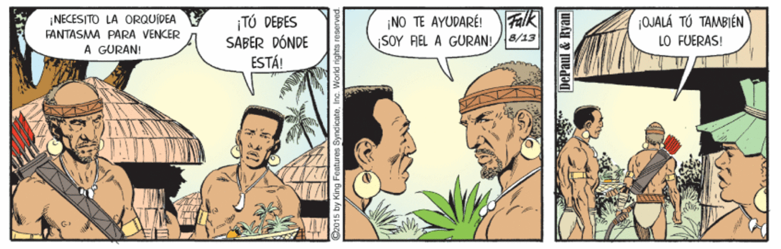 Comics OCR: Falk ¡NECESITO LA ORQUIDEA FANTASMA PARA VENCER A GURAN! TÚ DEBES SABER DÓNDE ESTÁ! ¡OJALÁ TÚ TAMBIÉN LO FUERAS! ¡NO TE AYUDARÉ! ¡SOY FEL A GURAN! 8/13 DePaul & Ryan Falk ¡NECESITO LA ORQUIDEA FANTASMA PARA VENCER A GURAN! TÚ DEBES SABER DÓNDE ESTÁ! ¡OJALÁ TÚ TAMBIÉN LO FUERAS! ¡NO TE AYUDARÉ! ¡SOY FEL A GURAN! 8/13 DePaul & Ryan