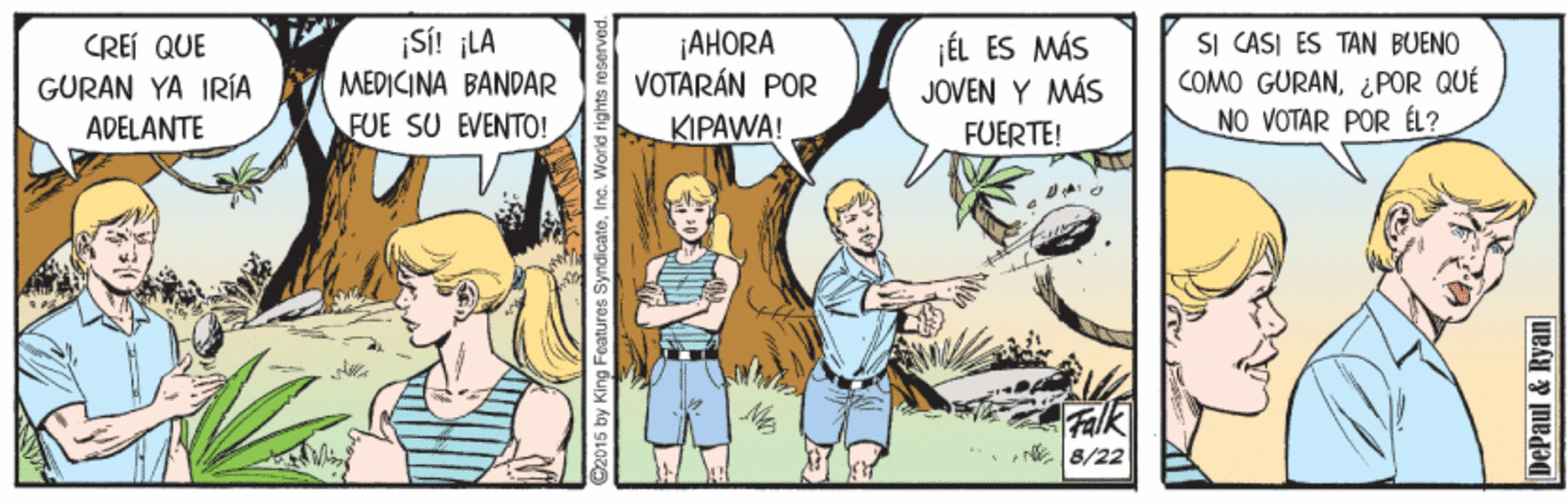 Illustration OCR: CREÍ QUE GURAN YA IRÍA ¡SÍ! ¡LA MEDICINA BANDAR FUE SU EVENTO! ¡AHORA VOTARÁN POR ¡ÉL ES MÁS JOVEN Y MÁS FUERTE! SI CASI ES TAN BUENO COMO GURAN¿POR QUÉ NO VOTAR POR ÉL? ADELANTE KIPAWA! E8/22 2016 by King Features Syndicate. Inc. World rights reservec DePaul & Ryan CREÍ QUE GURAN YA IRÍA ¡SÍ! ¡LA MEDICINA BANDAR FUE SU EVENTO! ¡AHORA VOTARÁN POR ¡ÉL ES MÁS JOVEN Y MÁS FUERTE! SI CASI ES TAN BUENO COMO GURAN¿POR QUÉ NO VOTAR POR ÉL? ADELANTE KIPAWA! E8/22 2016 by King Features Syndicate. Inc. World rights reservec DePaul & Ryan