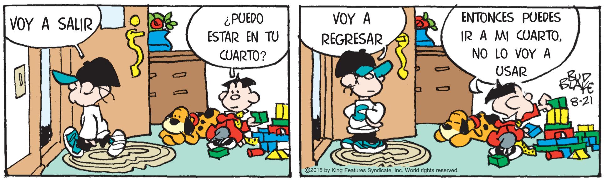 Conversation OCR: ?OY A ENTONCES PUEDES ¿PUEDO ESTAR EN TU CUARTO? ?OY A SALR REGRESAR IR A MI CUARTONO LO VOY A USAR 8-21 C2015 by King Features SyndicateInc. World rights reserved. ?OY A ENTONCES PUEDES ¿PUEDO ESTAR EN TU CUARTO? ?OY A SALR REGRESAR IR A MI CUARTONO LO VOY A USAR 8-21 C2015 by King Features SyndicateInc. World rights reserved.