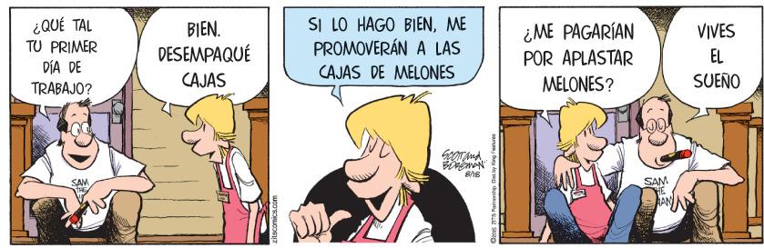 Comics OCR: ¿QUÉ TAL TU PRIMER BIEN. DESEMPAQUÉ SI LO HAGO BIENME PROMOVERÁN A LAS ¿ME PAGARÍAN POR APLASTAR MELONES? VIVES EL DÍA DE CAJAS DE MELONES CAJAS SUEÑO TRABAJO? SAM ¿QUÉ TAL TU PRIMER BIEN. DESEMPAQUÉ SI LO HAGO BIENME PROMOVERÁN A LAS ¿ME PAGARÍAN POR APLASTAR MELONES? VIVES EL DÍA DE CAJAS DE MELONES CAJAS SUEÑO TRABAJO? SAM