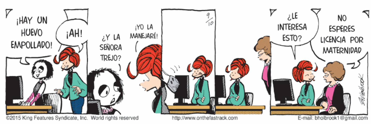 Graphics OCR: ¿LE INTERESA ESTO? NO ¡HAY UN HUEVO ¡YO LA MANEJARÉ! ESPERES ¡AH! iY LA SEÑORA L?CENCIA POR EMPOLLÁDO! MATERNIDAD TREJO? ©2015 King Features SyndicateInc. World rights reserved http://www.onthefastrack.com E-mail: bholbrook1@gmail.com ¿LE INTERESA ESTO? NO ¡HAY UN HUEVO ¡YO LA MANEJARÉ! ESPERES ¡AH! iY LA SEÑORA L?CENCIA POR EMPOLLÁDO! MATERNIDAD TREJO? ©2015 King Features SyndicateInc. World rights reserved http://www.onthefastrack.com E-mail: bholbrook1@gmail.com