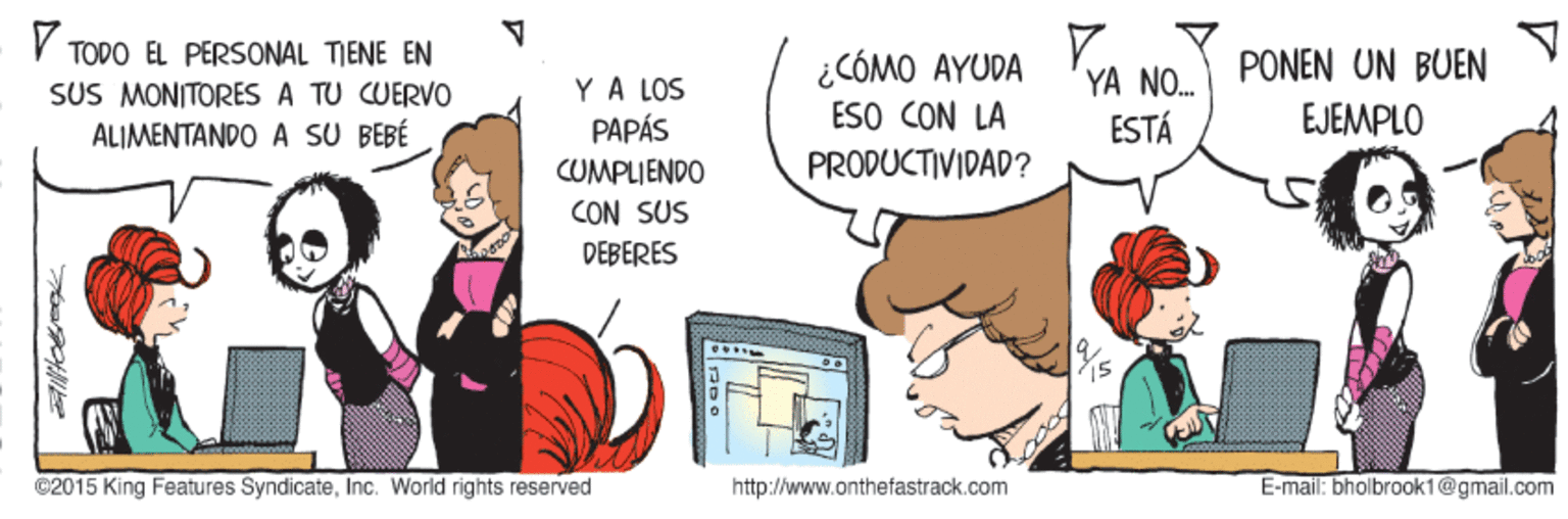 Art OCR: YA NO. PONEN UN BUEN ESTÁ TODO EL PERSONAL TIENE EN ¿CÓMO AYUDA ÉSO CON LA YA LOS SUS MONITORES A TU CUERVO ALIMENTANDO A SU BEBÉ PAPÁS EJEMPLO CUMPLIENDO PRODUCTIVIDAD? CON SUS DEBERES ..... ©2015 King Features SyndicateInc. World rights reserved http://www.onthefastrack.com E-mail: bholbrook1@gmail.com YA NO. PONEN UN BUEN ESTÁ TODO EL PERSONAL TIENE EN ¿CÓMO AYUDA ÉSO CON LA YA LOS SUS MONITORES A TU CUERVO ALIMENTANDO A SU BEBÉ PAPÁS EJEMPLO CUMPLIENDO PRODUCTIVIDAD? CON SUS DEBERES ..... ©2015 King Features SyndicateInc. World rights reserved http://www.onthefastrack.com E-mail: bholbrook1@gmail.com