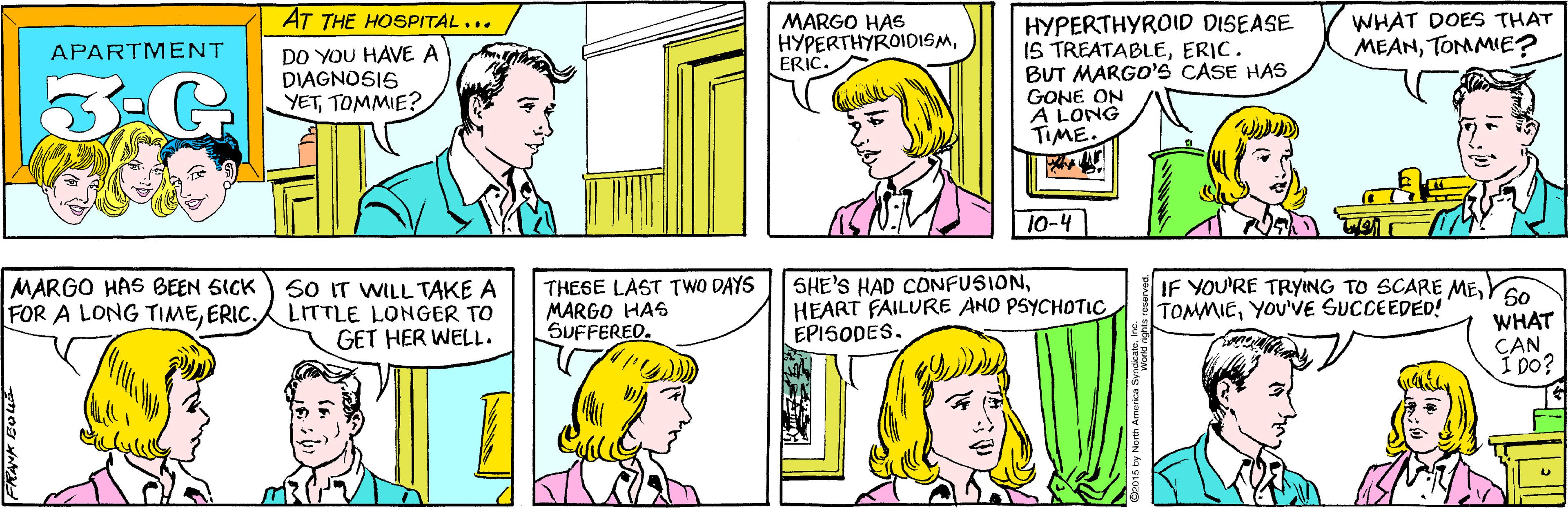 Sharing OCR: AT THE HOSPITAL... MARGO HAS HYPERTHYROIDISMERIC. APARTMENT DO YOU HAVE A DIAGNOSIS YETTOMMIE? WHAT DOES THAT MEANTOMMIE? MARGO HAS BEEN SICK FOR A LONG TIMEERIC. HYPERTHYROID DISEASE IS TREATABLEERIC. BUT MARGO'S CASE HAS GONE ON A LONG TIME. S0 IT WILL TAKE A LITTLE LONGER TO GET HER WELL. 10-4 THESE LAST TWO DAYS MARGO HAS SUFFERED. SHE'S HAD CONFUSIONHEART FAILURE AND PSYCHOTIC EPISODES. IF YOU'RE TRYING TO SCARE MEYOU'VE SUCCEEDED! S0 WHAT CAN I DO? AT THE HOSPITAL... MARGO HAS HYPERTHYROIDISMERIC. APARTMENT DO YOU HAVE A DIAGNOSIS YETTOMMIE? WHAT DOES THAT MEANTOMMIE? MARGO HAS BEEN SICK FOR A LONG TIMEERIC. HYPERTHYROID DISEASE IS TREATABLEERIC. BUT MARGO'S CASE HAS GONE ON A LONG TIME. S0 IT WILL TAKE A LITTLE LONGER TO GET HER WELL. 10-4 THESE LAST TWO DAYS MARGO HAS SUFFERED. SHE'S HAD CONFUSIONHEART FAILURE AND PSYCHOTIC EPISODES. IF YOU'RE TRYING TO SCARE MEYOU'VE SUCCEEDED! S0 WHAT CAN I DO?