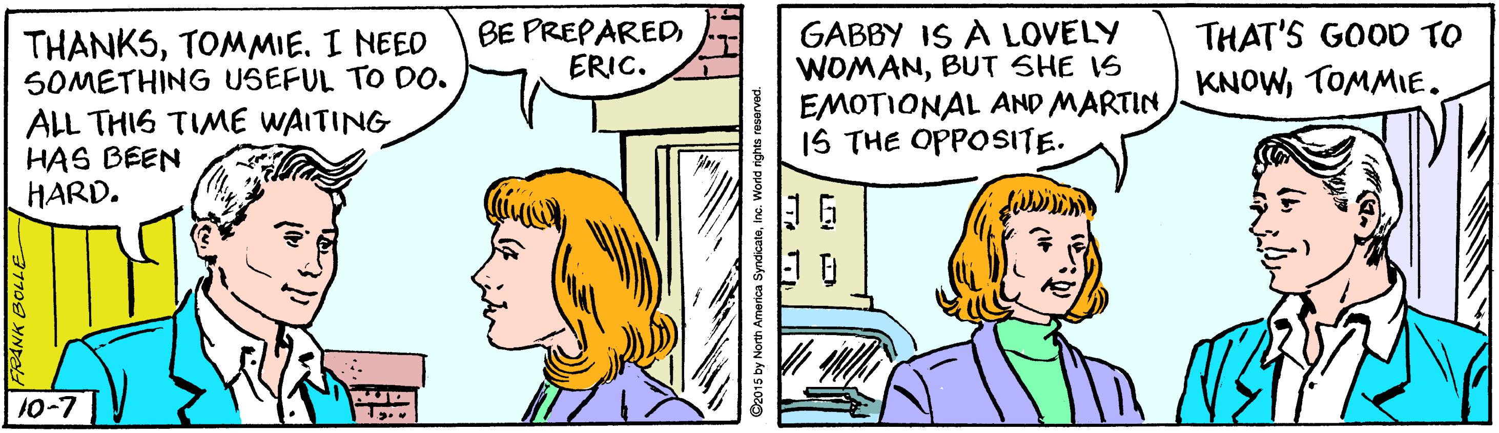 Art OCR: BE PREPAREDERIC. GABBY IS À LOVELY WOMANBUT SHE IS EMOTIONAL AND MARTIN 1S THE OPPOSITE. THAT'S GOOD TO THANKSTOMMIE. I NEED SOMETHING USEFUL TO DO. ALL THIS TIME WAITING HAS BEEN HARD. KNOWTOMMIE. 10-7 BE PREPAREDERIC. GABBY IS À LOVELY WOMANBUT SHE IS EMOTIONAL AND MARTIN 1S THE OPPOSITE. THAT'S GOOD TO THANKSTOMMIE. I NEED SOMETHING USEFUL TO DO. ALL THIS TIME WAITING HAS BEEN HARD. KNOWTOMMIE. 10-7