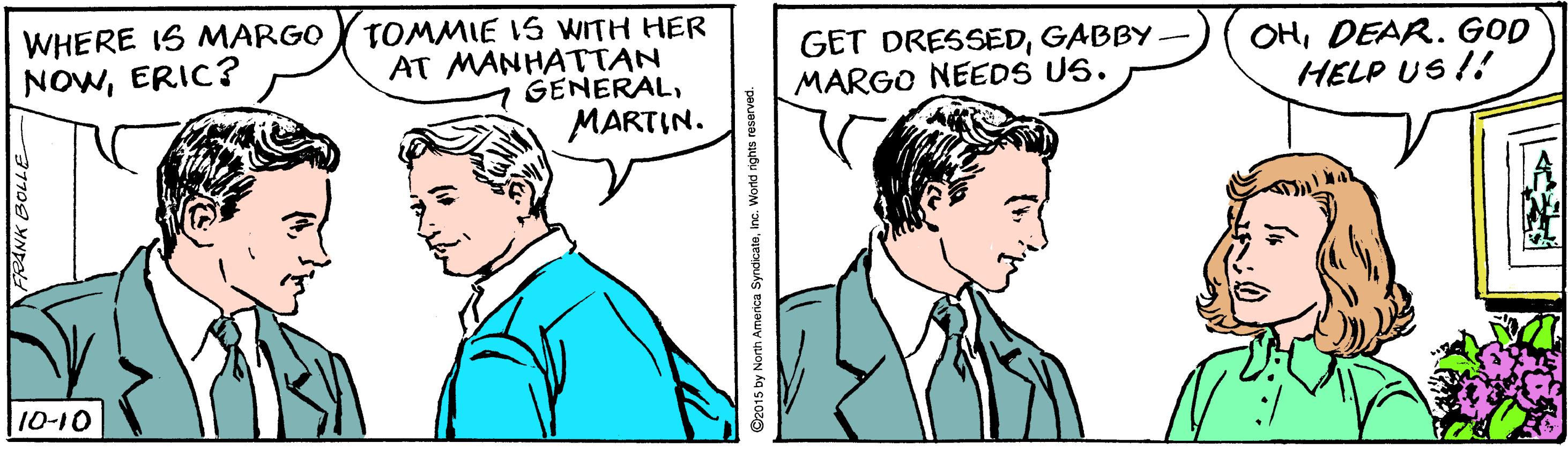 Jaw OCR: WHERE IS MARGO NOWERIC? TOMMIE IS WITH HER AT MANHATTAN GENERALMARTIN. GET DRESSEDGABBY MARGO NEEDS US. OHDEAR. GOD HELP US !! 10-10 RANK BOLLE Sz015 by North America Syndicateinc. World ights reserved. WHERE IS MARGO NOWERIC? TOMMIE IS WITH HER AT MANHATTAN GENERALMARTIN. GET DRESSEDGABBY MARGO NEEDS US. OHDEAR. GOD HELP US !! 10-10 RANK BOLLE Sz015 by North America Syndicateinc. World ights reserved.