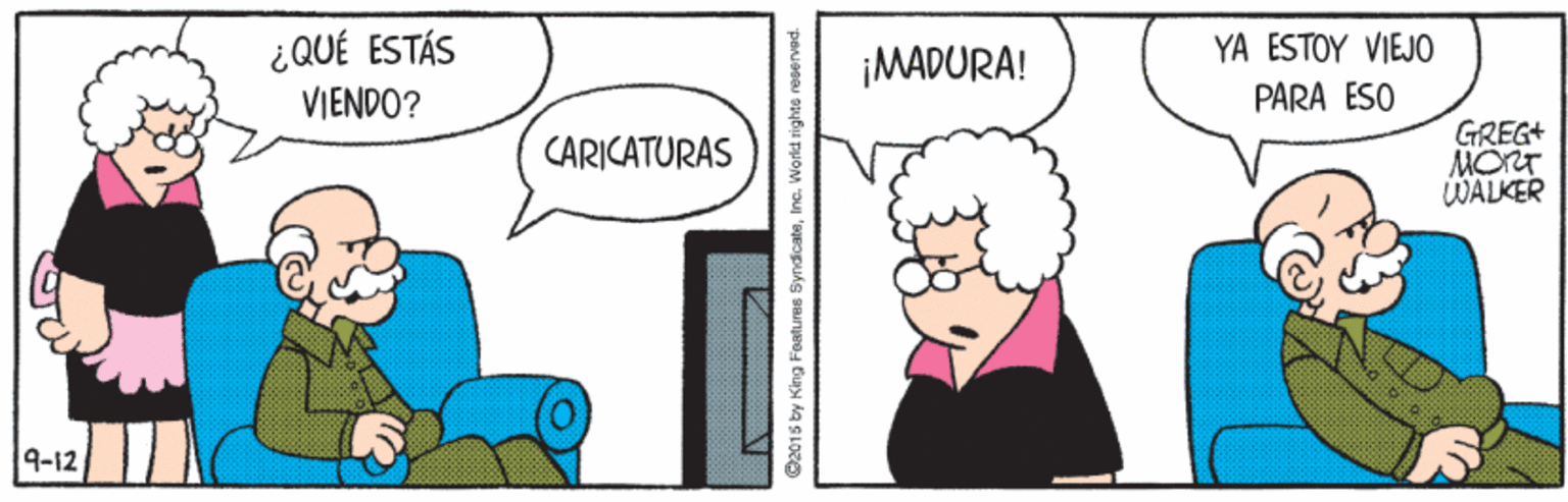 Font OCR: ¿QUÉ ESTÁS ¡MADURA! YA ESTOY VIEJO VIENDO? PARA ESO GREG+ MORT WALKER CARICATURAS 4-12 O2015 by King Features SyndicateInc. World ight ¿QUÉ ESTÁS ¡MADURA! YA ESTOY VIEJO VIENDO? PARA ESO GREG+ MORT WALKER CARICATURAS 4-12 O2015 by King Features SyndicateInc. World ight